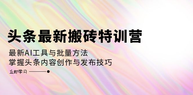 （12819期）头条最新搬砖特训营：最新AI工具与批量方法，掌握头条内容创作与发布技巧-智创网