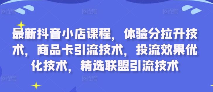 最新抖音小店课程，体验分拉升技术，商品卡引流技术，投流效果优化技术，精选联盟引流技术-智创网