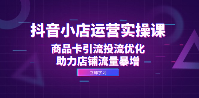 （12834期）抖音小店运营实操课：商品卡引流投流优化，助力店铺流量暴增-智创网