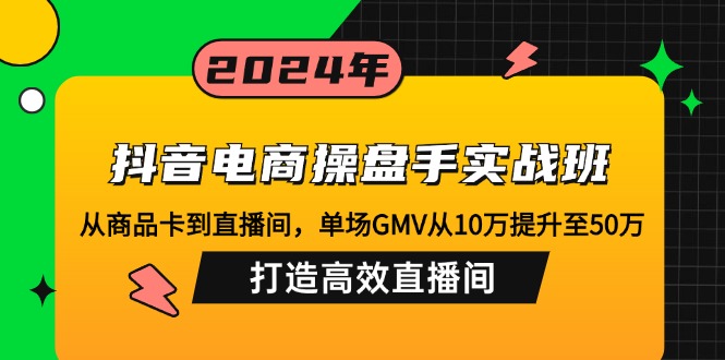 （12845期）抖音电商操盘手实战班：从商品卡到直播间，单场GMV从10万提升至50万，…-智创网