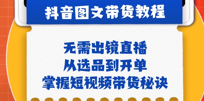 抖音图文&带货实操：无需出镜直播，从选品到开单，掌握短视频带货秘诀-智创网