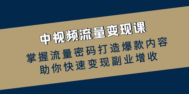 （12864期）中视频流量变现课：掌握流量密码打造爆款内容，助你快速变现副业增收-智创网