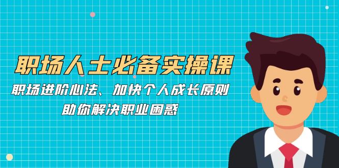 职场人士必备实操课：职场进阶心法、加快个人成长原则，助你解决职业困惑-智创网