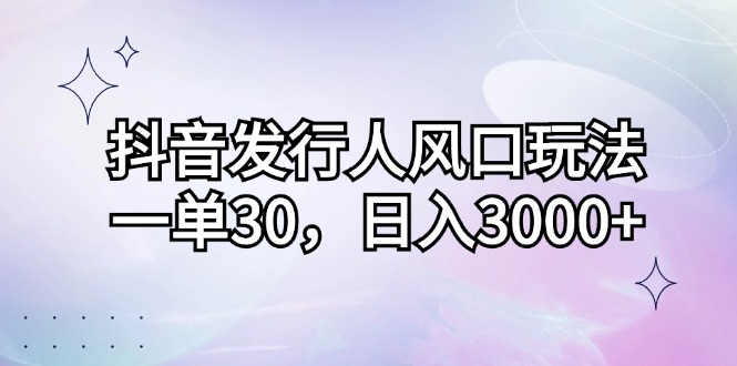 （12874期）抖音发行人风口玩法，一单30，日入3000+-智创网