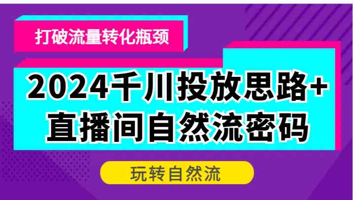 2024千川投放思路+直播间自然流密码，打破流量转化瓶颈，玩转自然流-智创网