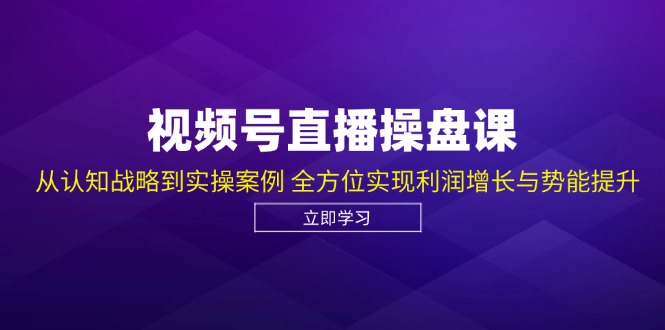 视频号直播操盘课，从认知战略到实操案例 全方位实现利润增长与势能提升-智创网