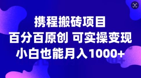 携程搬砖项目，百分百原创，可实操变现，新手小白月入1k+【揭秘】-智创网