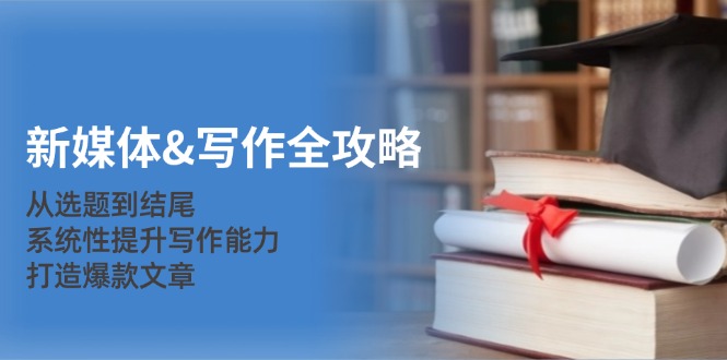 新媒体写作全攻略：从选题到结尾，系统性提升写作能力，打造爆款文章-智创网