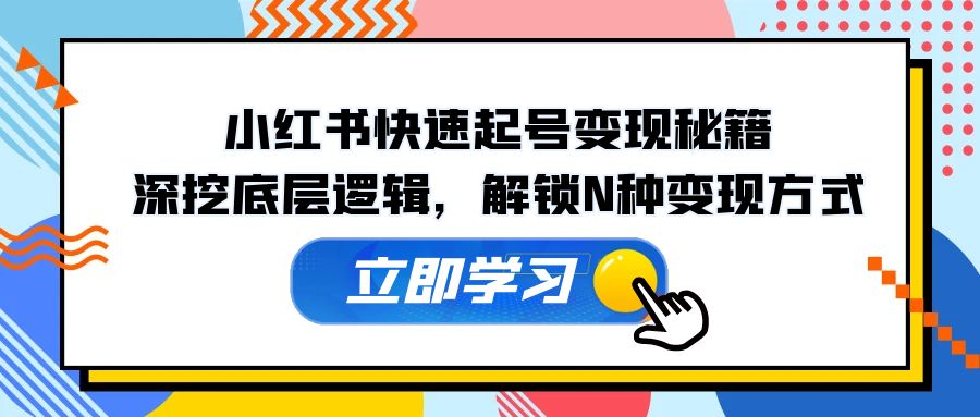 （12896期）小红书快速起号变现秘籍：深挖底层逻辑，解锁N种变现方式-智创网