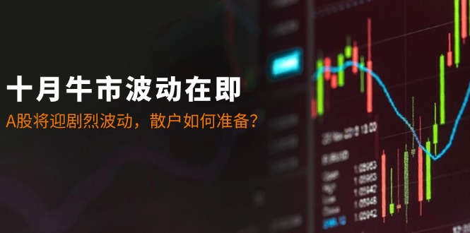 （12895期）十月牛市波动在即：A股将迎剧烈波动，散户如何准备？-智创网