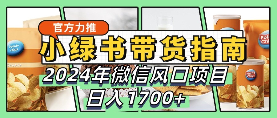 小绿书带货完全教学指南，2024年微信风口项目，日入1700+-智创网