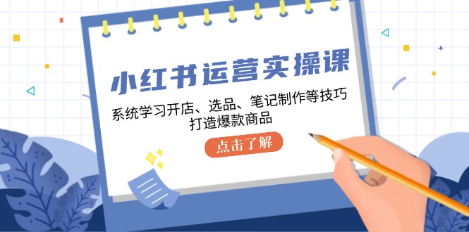 小红书运营实操课，系统学习开店、选品、笔记制作等技巧，打造爆款商品-智创网