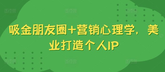 吸金朋友圈+营销心理学，美业打造个人IP-智创网