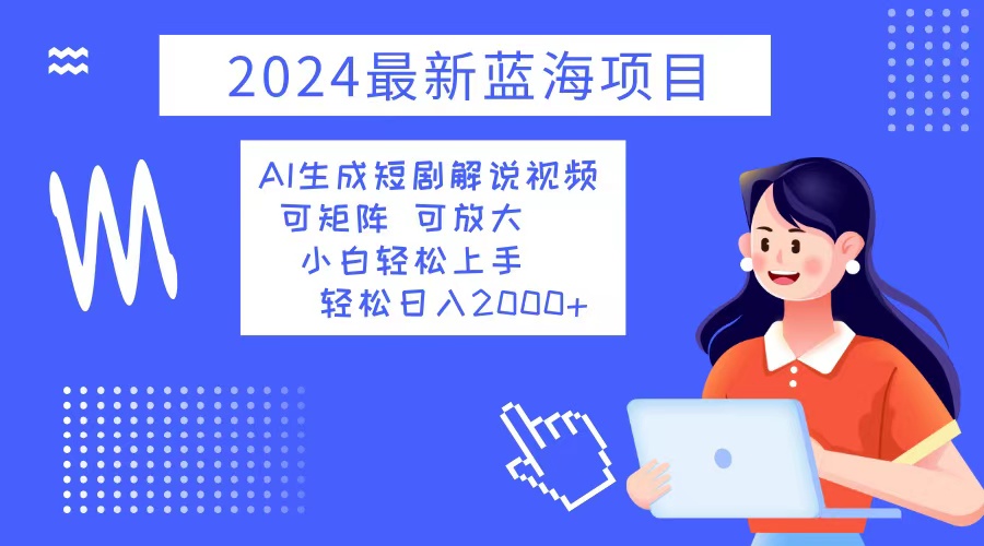 （12906期）2024最新蓝海项目 AI生成短剧解说视频 小白轻松上手 日入2000+-智创网