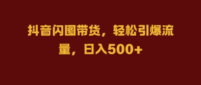 抖音闪图带货，轻松引爆流量，日入几张【揭秘】-智创网