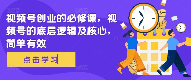 视频号创业的必修课，视频号的底层逻辑及核心，简单有效-智创网
