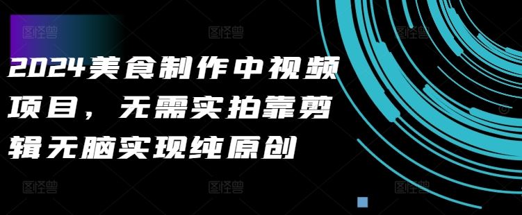 2024美食制作中视频项目，无需实拍靠剪辑无脑实现纯原创-智创网