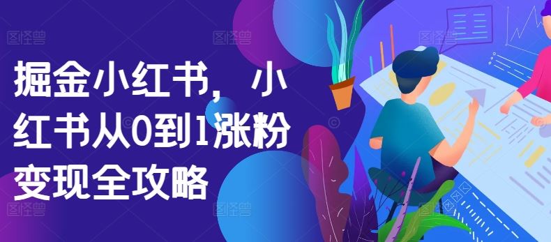 掘金小红书，小红书从0到1涨粉变现全攻略-智创网