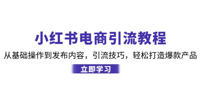 （12913期）小红书电商引流教程：从基础操作到发布内容，引流技巧，轻松打造爆款产品-智创网