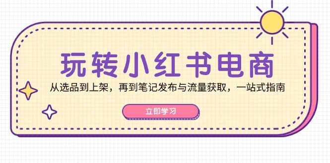（12916期）玩转小红书电商：从选品到上架，再到笔记发布与流量获取，一站式指南-智创网