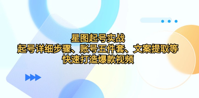 星图起号实战：起号详细步骤、账号五件套、文案提取等，快速打造爆款视频-智创网