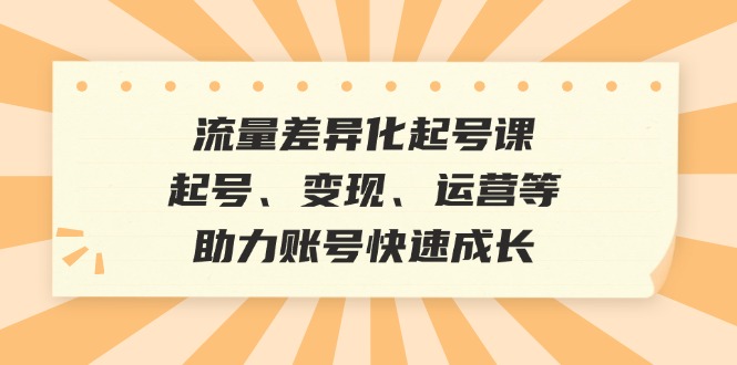 流量差异化起号课：起号、变现、运营等，助力账号快速成长-智创网