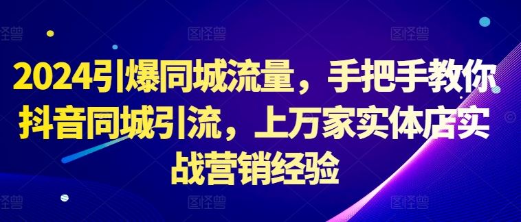 2024引爆同城流量，手把手教你抖音同城引流，上万家实体店实战营销经验-智创网