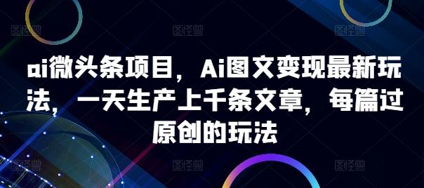 ai微头条项目，Ai图文变现最新玩法，一天生产上千条文章，每篇过原创的玩法-智创网