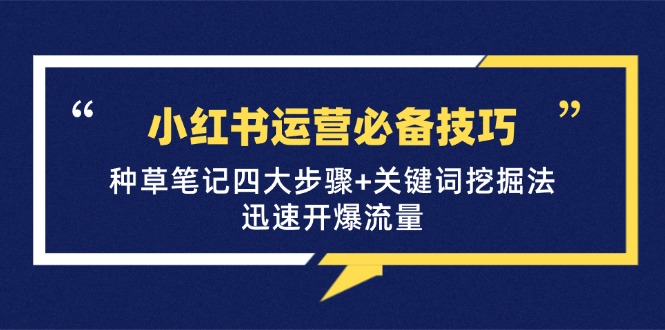 （12926期）小红书运营必备技巧，种草笔记四大步骤+关键词挖掘法：迅速开爆流量-智创网