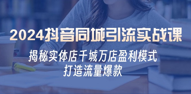 2024抖音同城引流实战课：揭秘实体店千城万店盈利模式，打造流量爆款-智创网