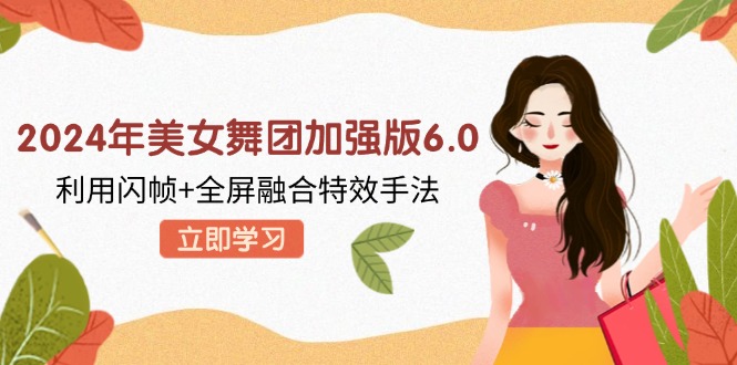 （12938期）2024年美女舞团加强版6.0，利用闪帧+全屏融合特效手法，教程+素材+软件-智创网