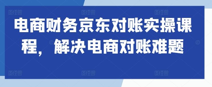 电商财务京东对账实操课程，解决电商对账难题-智创网
