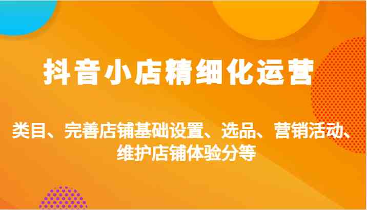 抖音小店精细化运营：类目、完善店铺基础设置、选品、营销活动、维护店铺体验分等-智创网