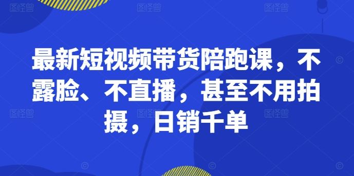最新短视频带货陪跑课，不露脸、不直播，甚至不用拍摄，日销千单-智创网