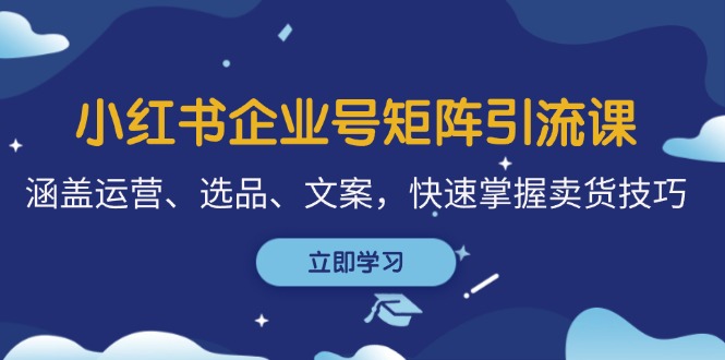 （12944期）小红书企业号矩阵引流课，涵盖运营、选品、文案，快速掌握卖货技巧-智创网