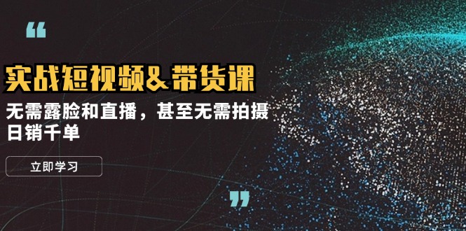 实战短视频带货课，无需露脸和直播，甚至无需拍摄，日销千单-智创网