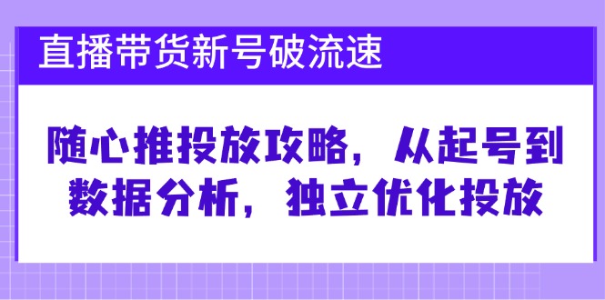 直播带货新号破流速：随心推投放攻略，从起号到数据分析，独立优化投放-智创网