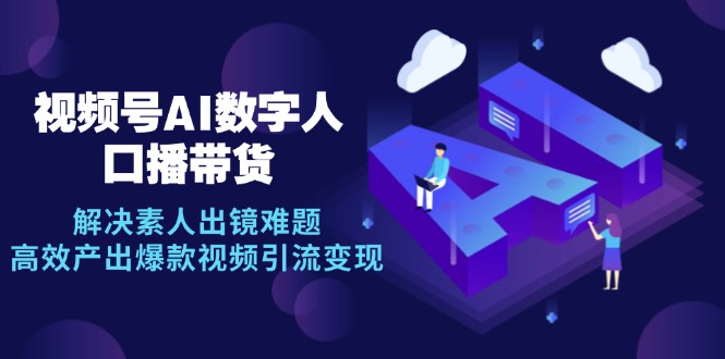 （12958期）视频号数字人AI口播带货，解决素人出镜难题，高效产出爆款视频引流变现-智创网