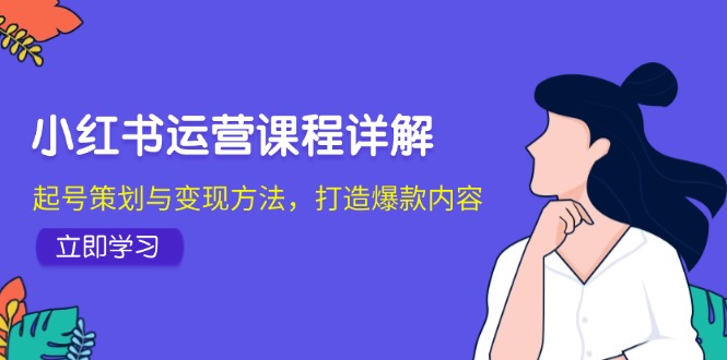 （12962期）小红书运营课程详解：起号策划与变现方法，打造爆款内容-智创网