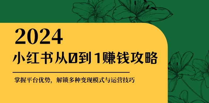 （12971期）小红书从0到1赚钱攻略：掌握平台优势，解锁多种变现赚钱模式与运营技巧-智创网