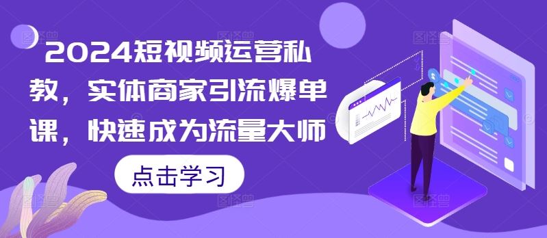 2024短视频运营私教，实体商家引流爆单课，快速成为流量大师-智创网
