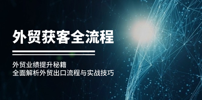 （12982期）外贸获客全流程：外贸业绩提升秘籍：全面解析外贸出口流程与实战技巧-智创网
