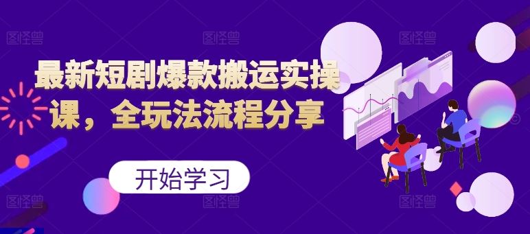 最新短剧爆款搬运实操课，全玩法流程分享（上）-智创网