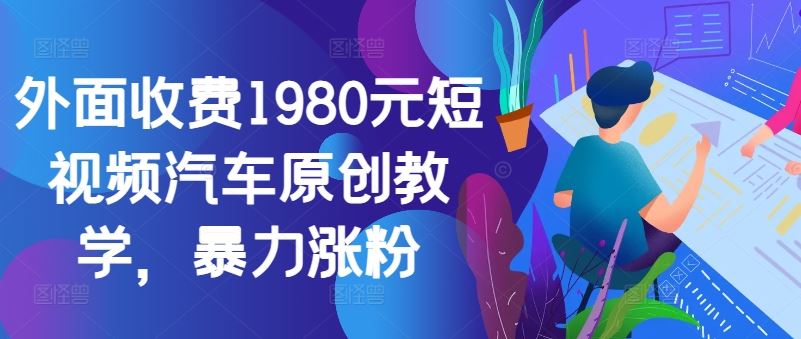 外面收费1980元短视频汽车原创教学，暴力涨粉-智创网