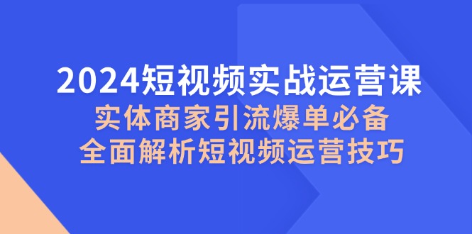 （12987期）2024短视频实战运营课，实体商家引流爆单必备，全面解析短视频运营技巧-智创网