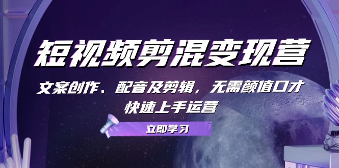 （13009期）短视频剪混变现营：文案创作、配音及剪辑，无需颜值口才，快速上手运营-智创网