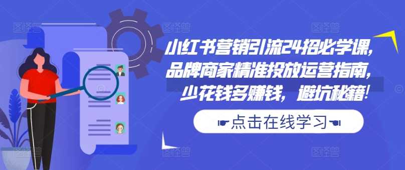 小红书营销引流24招必学课，品牌商家精准投放运营指南，少花钱多赚钱，避坑秘籍!-智创网