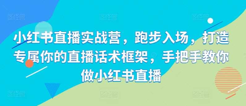 小红书直播实战营，跑步入场，打造专属你的直播话术框架，手把手教你做小红书直播-智创网