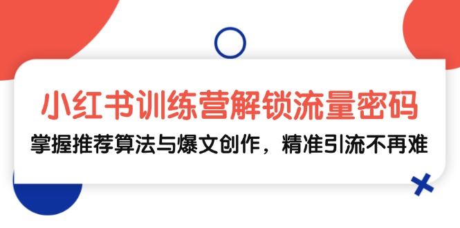 （13016期）小红书训练营解锁流量密码，掌握推荐算法与爆文创作，精准引流不再难-智创网