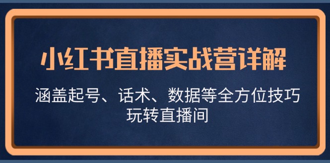 小红书直播实战营详解，涵盖起号、话术、数据等全方位技巧，玩转直播间-智创网